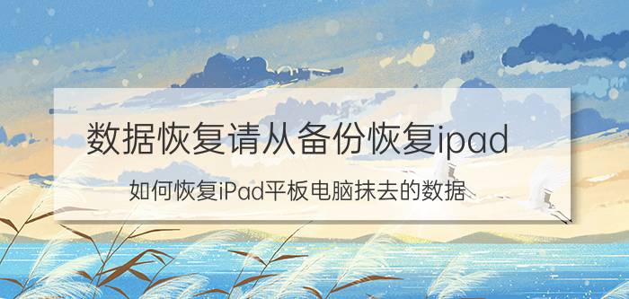 数据恢复请从备份恢复ipad 如何恢复iPad平板电脑抹去的数据？